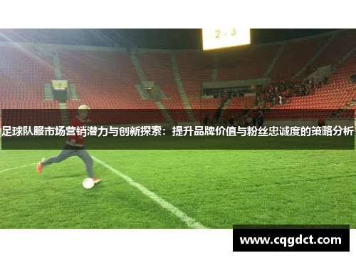 足球队服市场营销潜力与创新探索：提升品牌价值与粉丝忠诚度的策略分析